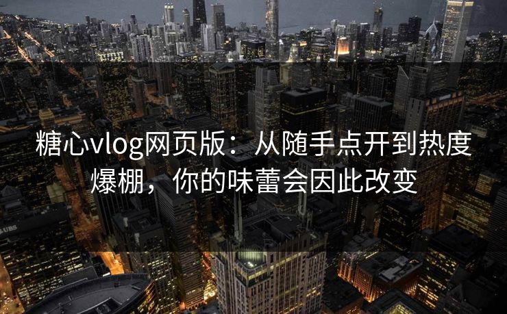 糖心vlog网页版：从随手点开到热度爆棚，你的味蕾会因此改变