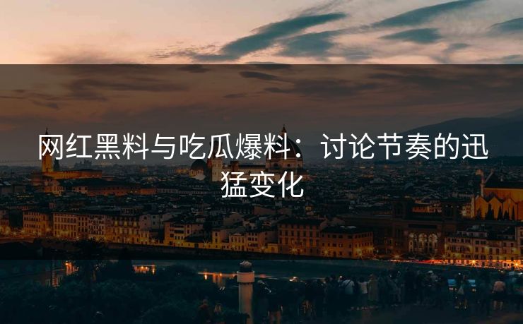 网红黑料与吃瓜爆料：讨论节奏的迅猛变化