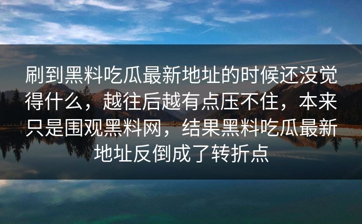 刷到黑料吃瓜最新地址的时候还没觉得什么，越往后越有点压不住，本来只是围观黑料网，结果黑料吃瓜最新地址反倒成了转折点