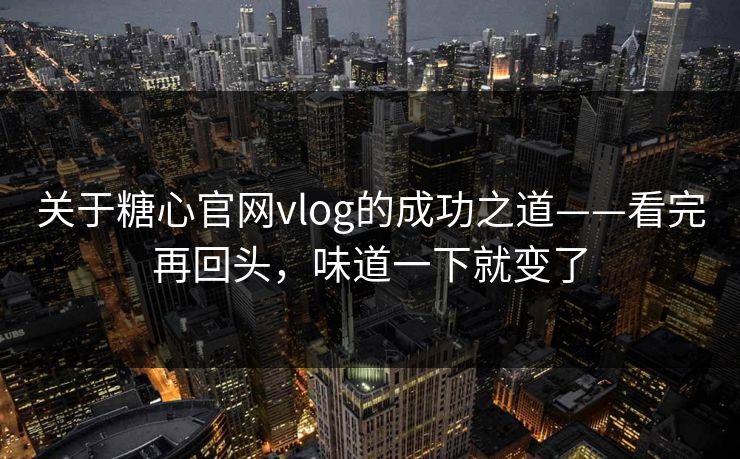 关于糖心官网vlog的成功之道——看完再回头，味道一下就变了