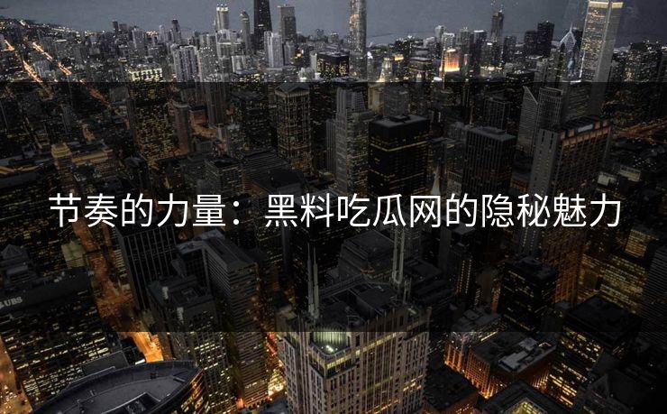 节奏的力量：黑料吃瓜网的隐秘魅力