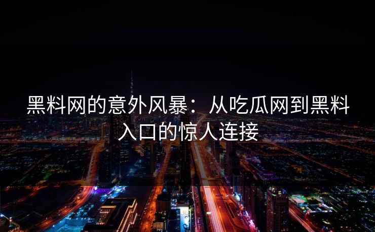 黑料网的意外风暴：从吃瓜网到黑料入口的惊人连接