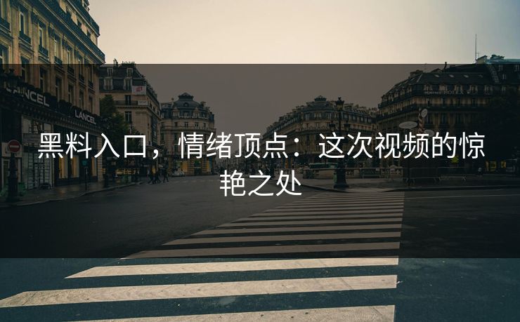 黑料入口，情绪顶点：这次视频的惊艳之处