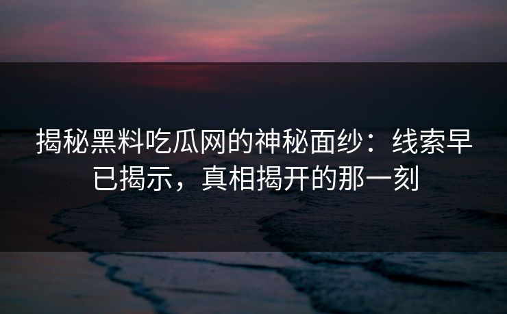 揭秘黑料吃瓜网的神秘面纱:线索早已揭示,真相揭开的那一刻 揭秘黑料吃瓜网的神秘面纱:线索早已揭示,真相揭开的那一刻