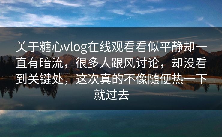 关于糖心vlog在线观看看似平静却一直有暗流，很多人跟风讨论，却没看到关键处，这次真的不像随便热一下就过去