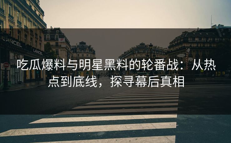 吃瓜爆料与明星黑料的轮番战：从热点到底线，探寻幕后真相