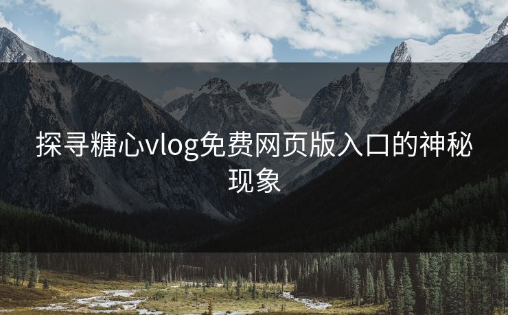 探寻糖心vlog免费网页版入口的神秘现象
