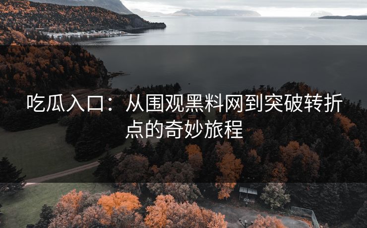 吃瓜入口：从围观黑料网到突破转折点的奇妙旅程