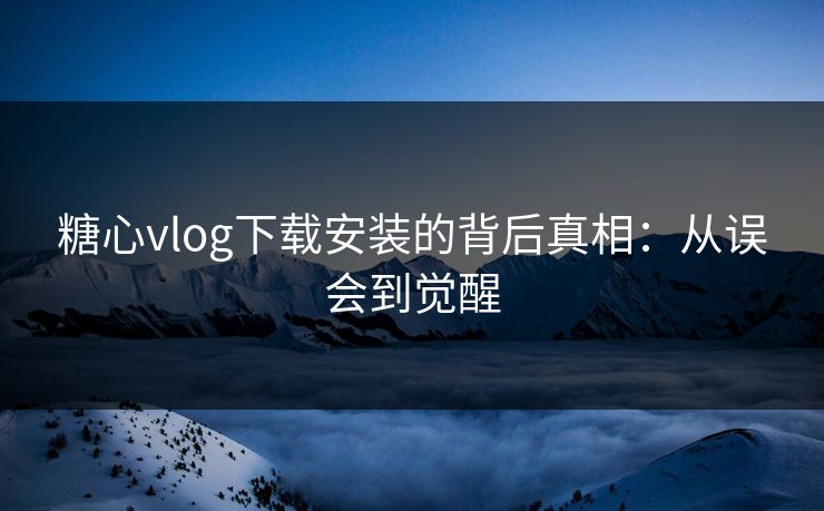 糖心vlog下载安装的背后真相:从误会到觉醒 糖心vlog下载安装的背后真相:从误会到觉醒