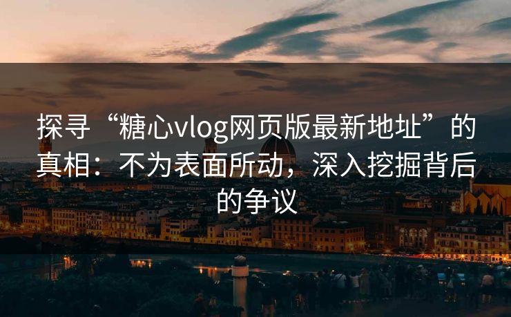探寻“糖心vlog网页版最新地址”的真相：不为表面所动，深入挖掘背后的争议