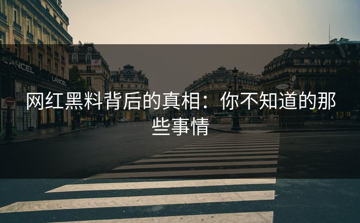 网红黑料背后的真相：你不知道的那些事情