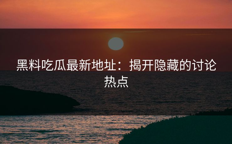 黑料吃瓜最新地址：揭开隐藏的讨论热点