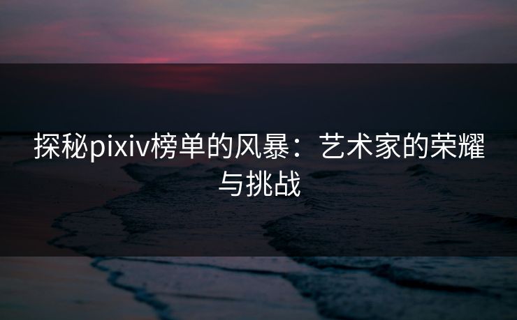 探秘pixiv榜单的风暴：艺术家的荣耀与挑战