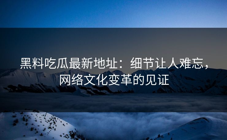 黑料吃瓜最新地址：细节让人难忘，网络文化变革的见证