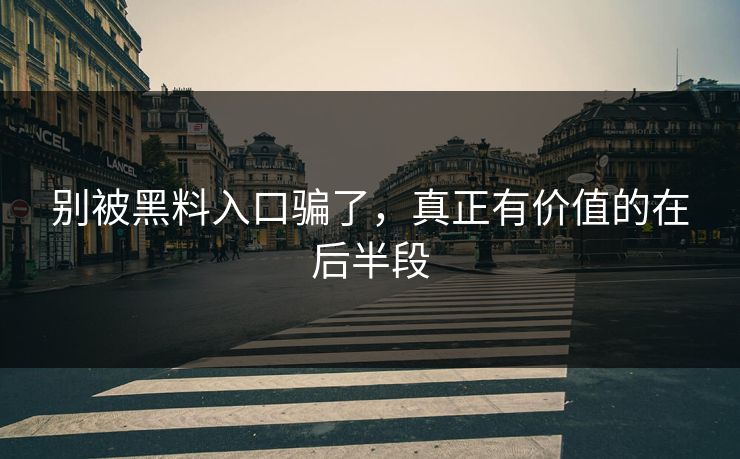 别被黑料入口骗了，真正有价值的在后半段