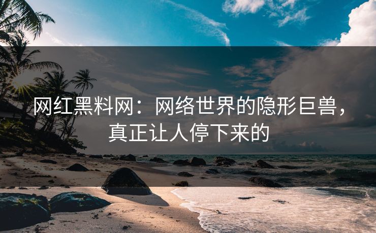 网红黑料网：网络世界的隐形巨兽，真正让人停下来的