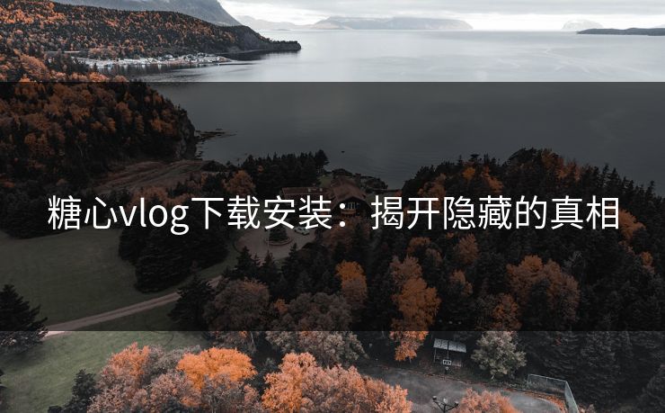 糖心vlog下载安装：揭开隐藏的真相
