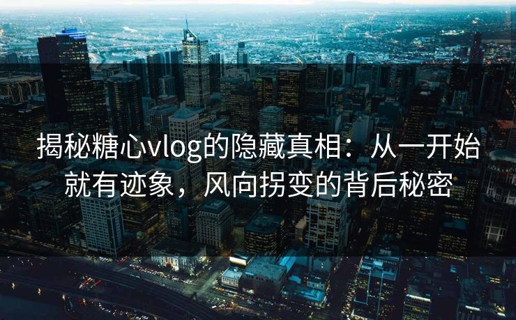 揭秘糖心vlog的隐藏真相：从一开始就有迹象，风向拐变的背后秘密
