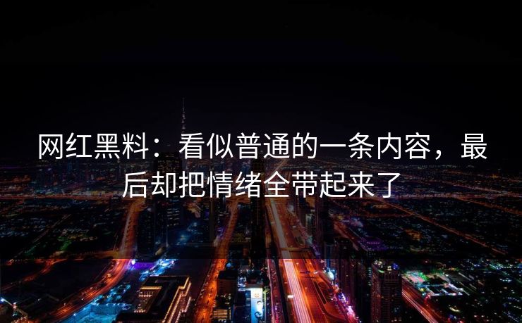 网红黑料：看似普通的一条内容，最后却把情绪全带起来了