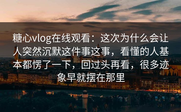 糖心vlog在线观看:这次为什么会让人突然沉默这件事这事,看懂的人基本都愣了一下,回过头再看,很多迹象早就摆在那里 糖心vlog在线观看:这次为什么会让人突然沉默这件事这事,看懂的人基本都愣了一下,回过头再看,很多迹象早就摆在那里