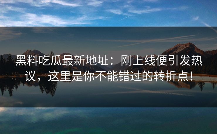 黑料吃瓜最新地址：刚上线便引发热议，这里是你不能错过的转折点！