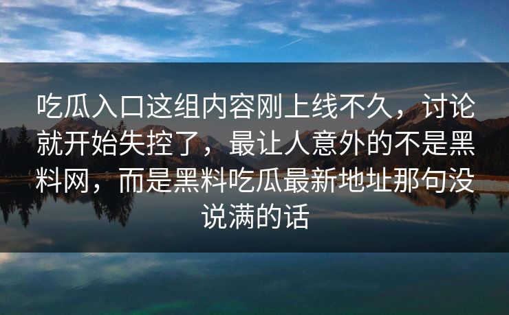 吃瓜入口这组内容刚上线不久，讨论就开始失控了，最让人意外的不是黑料网，而是黑料吃瓜最新地址那句没说满的话
