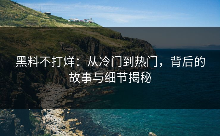 黑料不打烊：从冷门到热门，背后的故事与细节揭秘