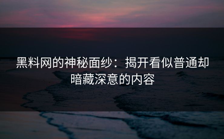 黑料网的神秘面纱：揭开看似普通却暗藏深意的内容
