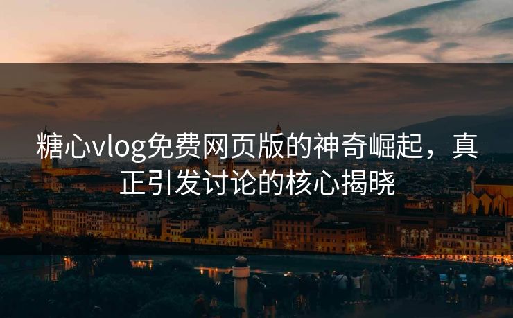 糖心vlog免费网页版的神奇崛起，真正引发讨论的核心揭晓