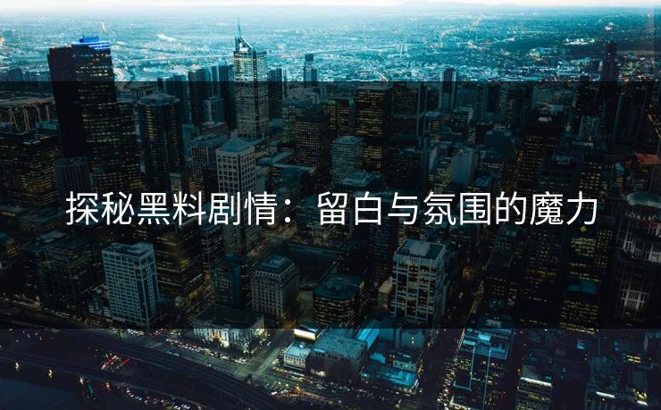 探秘黑料剧情：留白与氛围的魔力