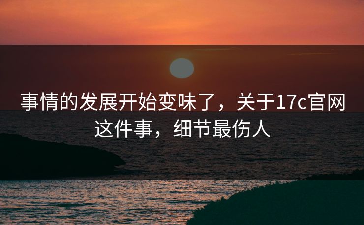 事情的发展开始变味了，关于17c官网这件事，细节最伤人