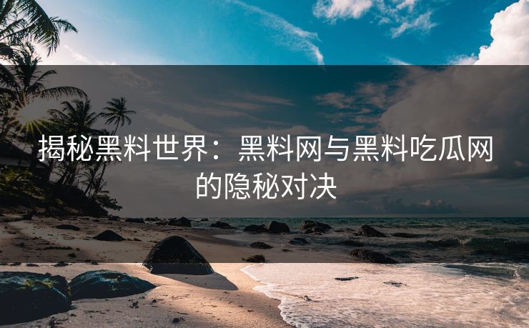 揭秘黑料世界：黑料网与黑料吃瓜网的隐秘对决