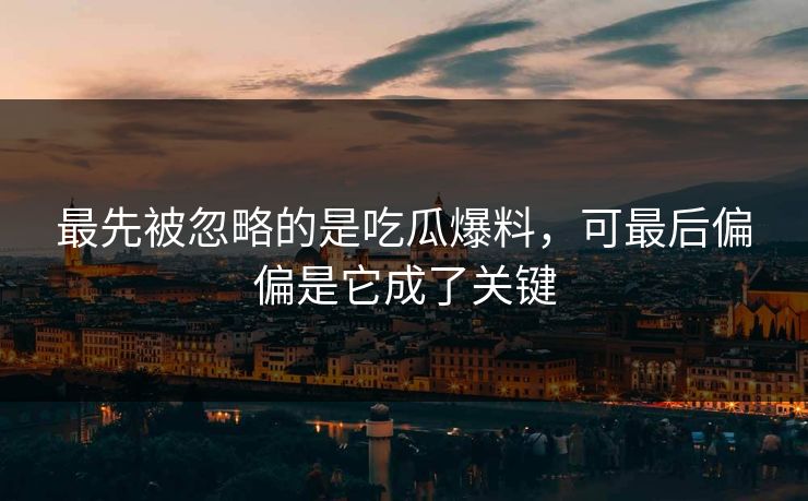 最先被忽略的是吃瓜爆料，可最后偏偏是它成了关键
