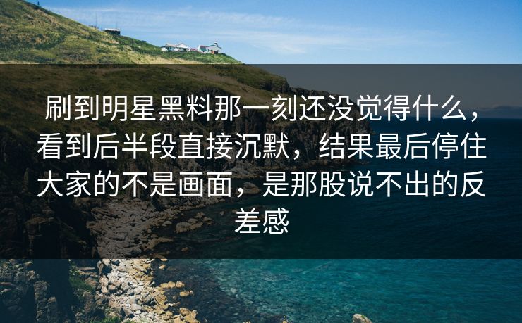 刷到明星黑料那一刻还没觉得什么,看到后半段直接沉默,结果最后停住大家的不是画面,是那股说不出的反差感 刷到明星黑料那一刻还没觉得什么,看到后半段直接沉默,结果最后停住大家的不是画面,是那股说不出的反差感
