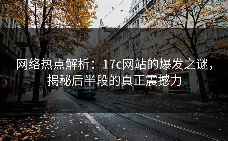 网络热点解析:17c网站的爆发之谜,揭秘后半段的真正震撼力 网络热点解析:17c网站的爆发之谜,揭秘后半段的真正震撼力